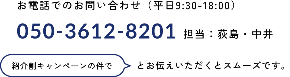 お電話でのお申し込み 050-3612-8201 （平日9:30-18:00）担当：荻島・中井 「紹介割キャンペーンの件で」とお伝えいただくとスムーズです。